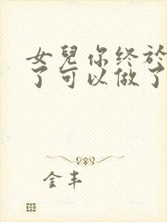 女儿你终于长大了可以做了