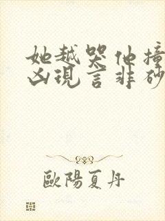 她越哭他撞得越凶现言非砂