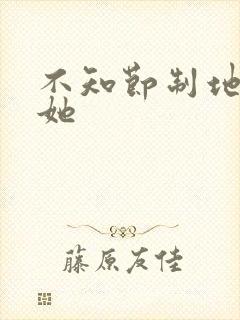 不知节制地索要她