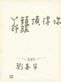 丫头顶得你舒不舒服