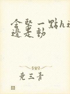 含紧一点h边做边走动