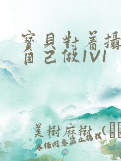 宝贝对着摄像头自己做1V1