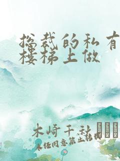 总裁的私有宝贝楼梯上做