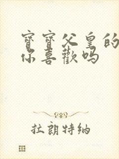 宝宝父皇的东西你喜欢吗