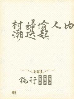 村妇偷人内射高潮迭起