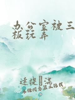 办公室被三个老板玩弄