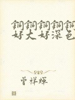 铜铜铜铜铜铜～好大好深色板