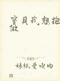 宝贝我想抱着你做