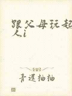 跟父母玩起了三人i