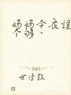 妈妈今夜让你日个够丶