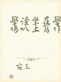 学渣坐在学霸的鸡叭上写作业文章