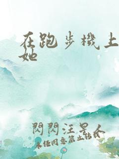 在跑步机上要了她