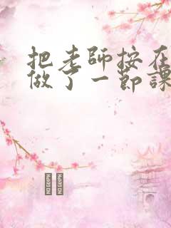 把老师按在地下做了一节课