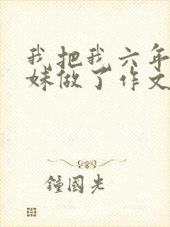 我把我六年级妹妹做了作文