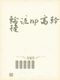 轮流np高干前后