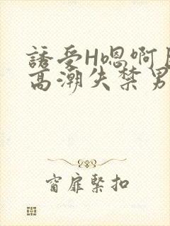 诱受H嗯啊巨肉高潮失禁男男