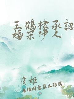 王鹤棣承认已订婚宋伊人