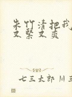 朱竹清把我夹得又紧又爽