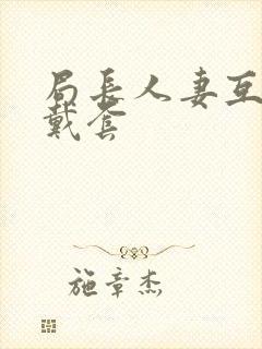 局长人妻互换不戴套