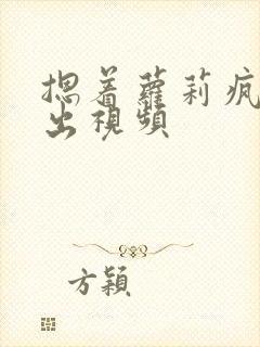 摁着萝莉疯狂输出视频