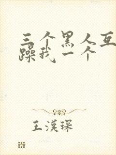 三个黑人互换着躁我一个