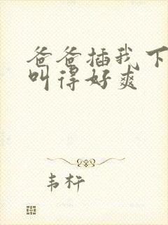 爸爸插我下面我叫得好爽