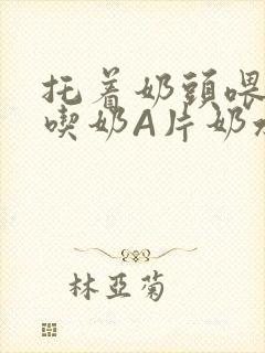 托着奶头喂男人吃奶A片奶水