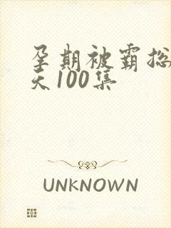 孕期被霸总宠上天100集