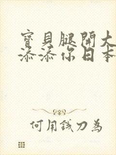 宝贝腿开大点我添添你日本