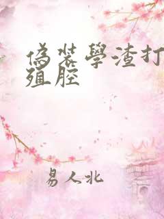 伪装学渣打开生殖腔