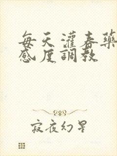 每天灌春药提敏感度调教