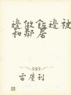 边做饭边被躁我和邻居