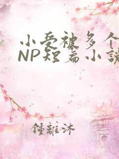 小受被多个攻强NP短篇小说