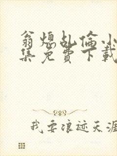 翁熄乩伦小说合集免费下载TXT