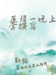 原炀一晚上9个套扩写