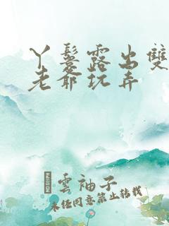 丫鬟露出双乳让老爷玩弄