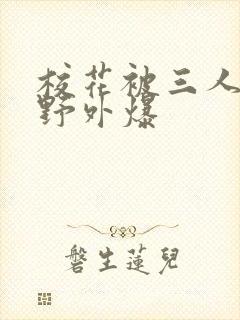 校花被三人拖去野外爆