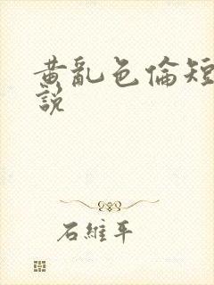 黄乱色伦短篇小说