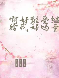 啊好难受继续再给我好吗童声版