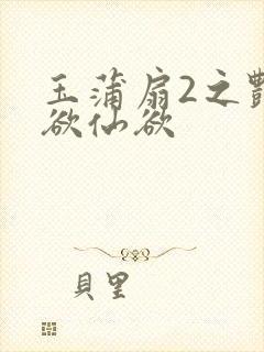 玉蒲扇2之艳乳欲仙欲