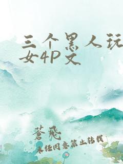 三个黑人玩一个女4P文