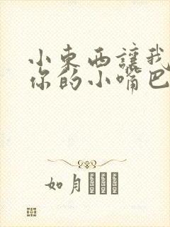 小东西让我尝尝你的小嘴巴