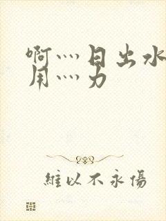 啊灬日出水了灬用灬力