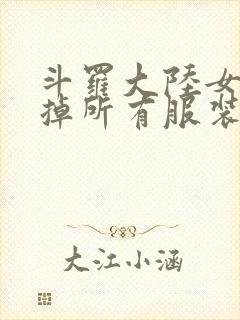 斗罗大陆女生去掉所有服装网站