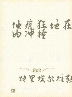 他疯狂地在她体内冲撞