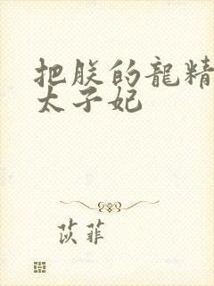 把朕的龙精含h太子妃