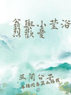 翁与小莹浴室激烈欢爱