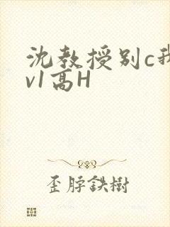 沈教授别c我1v1高H