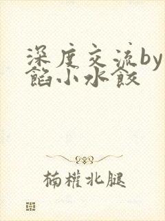 深度交流by肉馅小水饺
