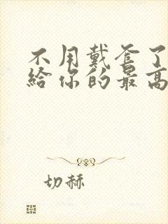 不用戴套了这是给你的最高